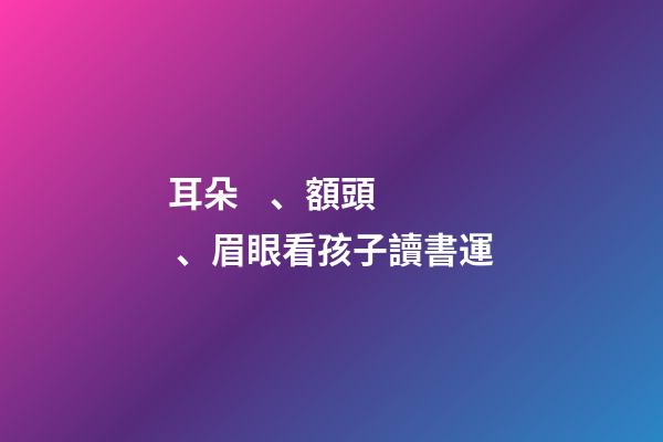 耳朵、額頭、眉眼看孩子讀書運
